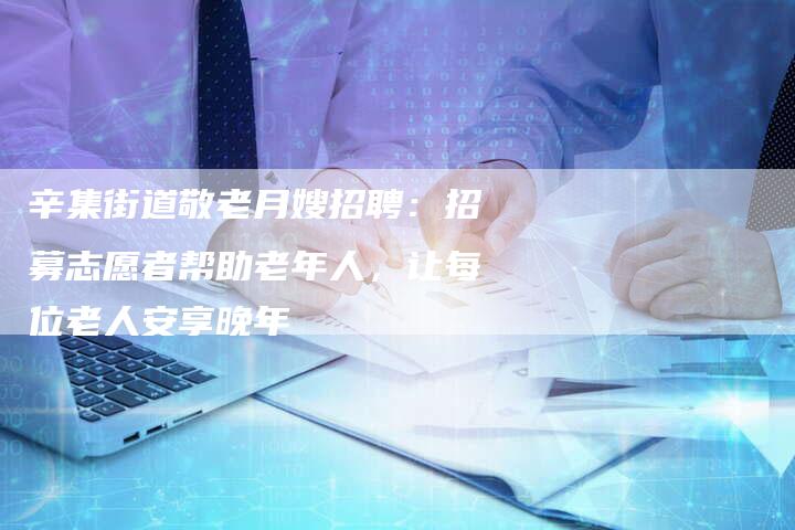 辛集街道敬老月嫂招聘：招募志愿者帮助老年人，让每位老人安享晚年-速上门月嫂网