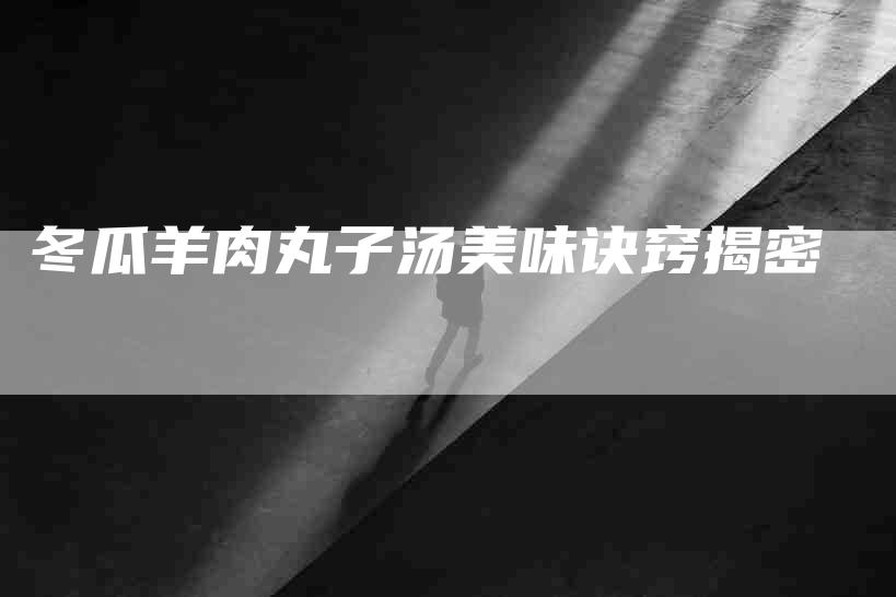 冬瓜羊肉丸子汤美味诀窍揭密-住家保姆月嫂服务_家政保洁钟点工家政服务_速上门月嫂网首页