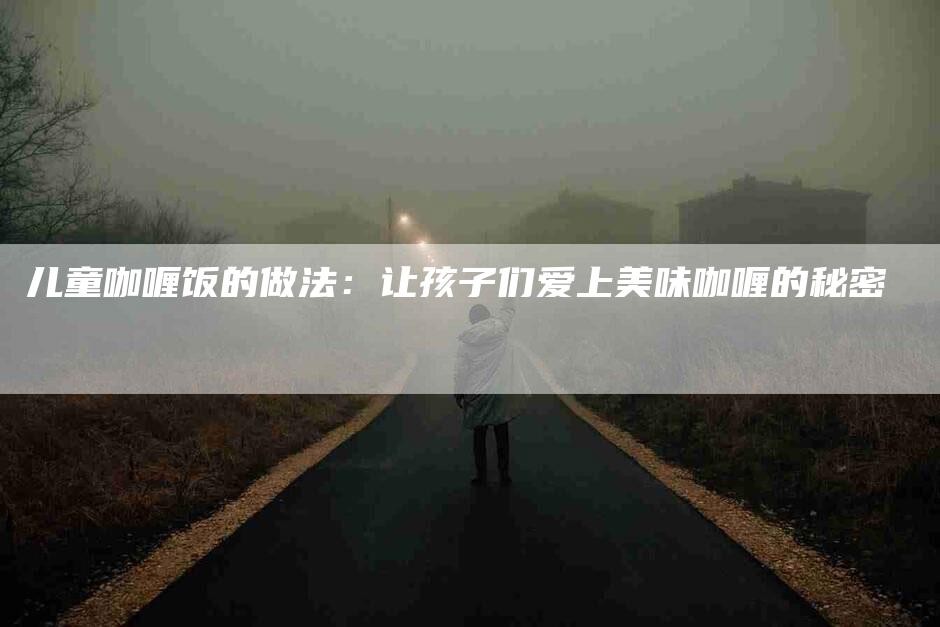 儿童咖喱饭的做法：让孩子们爱上美味咖喱的秘密