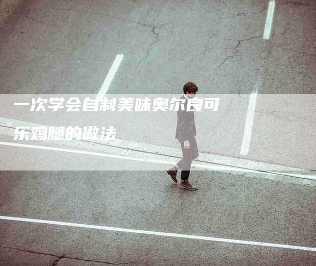 一次学会自制美味奥尔良可乐鸡腿的做法-住家保姆月嫂服务_家政保洁钟点工家政服务_速上门月嫂网首页