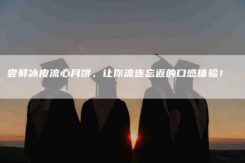 尝鲜冰皮流心月饼,让你流连忘返的口感体验!-住家保姆月嫂服务_家政保洁钟点工家政服务_速上门月嫂网首页