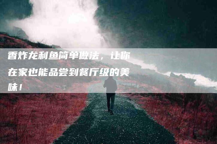 香炸龙利鱼简单做法，让你在家也能品尝到餐厅级的美味！