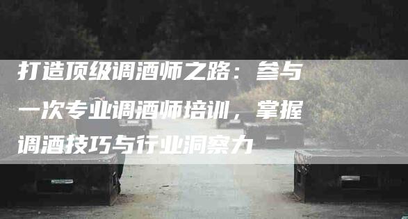 打造顶级调酒师之路：参与一次专业调酒师培训，掌握调酒技巧与行业洞察力