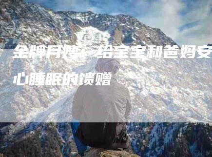 金牌月嫂：给宝宝和爸妈安心睡眠的馈赠-住家保姆月嫂服务_家政保洁钟点工家政服务_速上门月嫂网首页