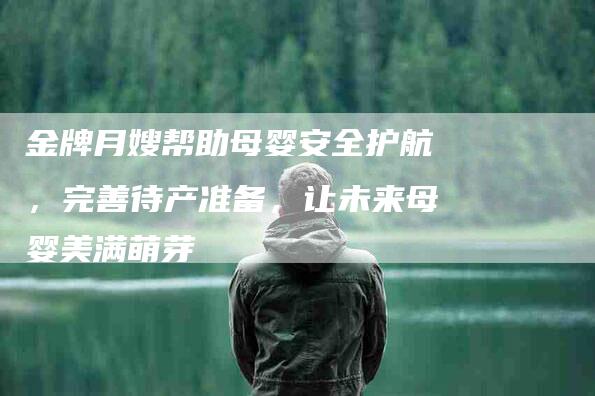 金牌月嫂帮助母婴安全护航，完善待产准备，让未来母婴美满萌芽