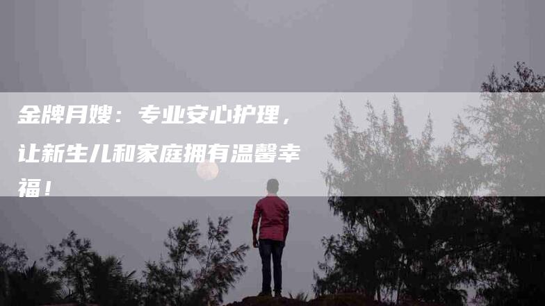金牌月嫂：专业安心护理，让新生儿和家庭拥有温馨幸福！
