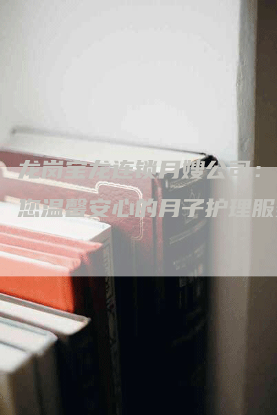龙岗宝龙连锁月嫂公司：给您温馨安心的月子护理服务