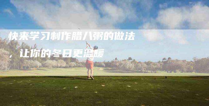 快来学习制作腊八粥的做法，让你的冬日更温暖