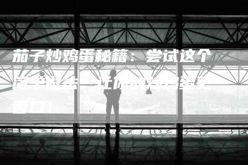 茄子炒鸡蛋秘籍：尝试这个简单做法，让你的炒鸡蛋更香口！