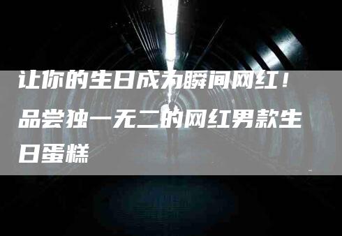让你的生日成为瞬间网红！品尝独一无二的网红男款生日蛋糕-住家保姆月嫂服务_家政保洁钟点工家政服务_速上门月嫂网首页