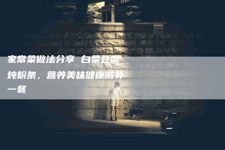 家常菜做法分享 白菜豆腐炖粉条，营养美味健康滋补一餐