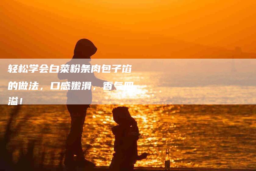 轻松学会白菜粉条肉包子馅的做法，口感嫩滑，香气四溢！