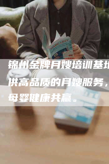 锦州金牌月嫂培训基地：提供高品质的月嫂服务，实现母婴健康共赢。