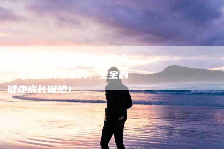 睢县月嫂中心：专业、安全、可靠的月嫂服务，宝宝的健康成长保障！