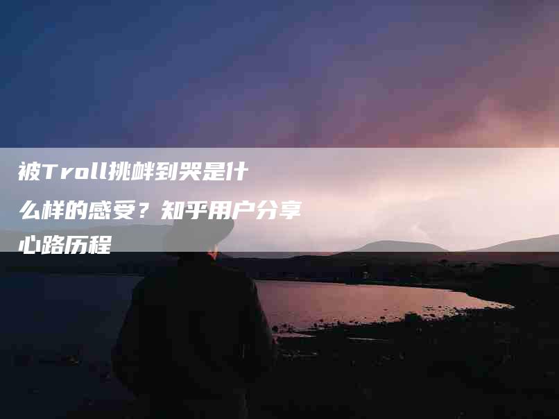 被Troll挑衅到哭是什么样的感受？知乎用户分享心路历程