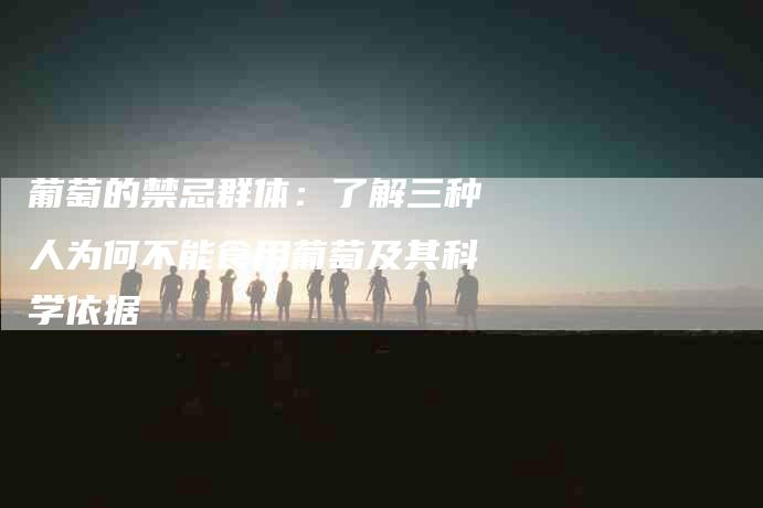 葡萄的禁忌群体：了解三种人为何不能食用葡萄及其科学依据