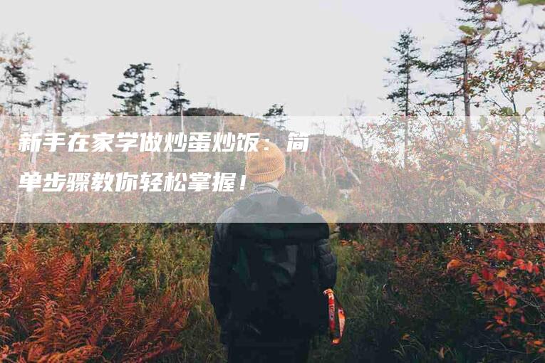 新手在家学做炒蛋炒饭：简单步骤教你轻松掌握！-住家保姆月嫂服务_家政保洁钟点工家政服务_速上门月嫂网首页