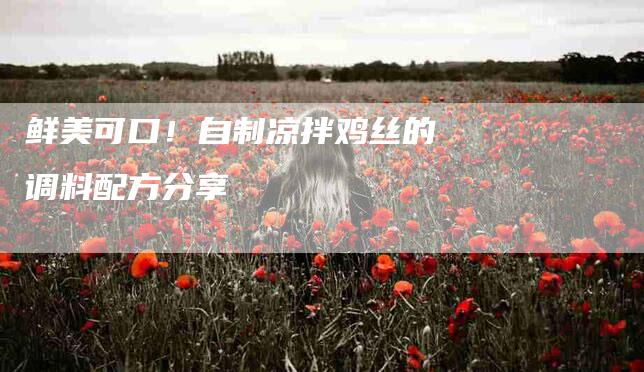 鲜美可口！自制凉拌鸡丝的调料配方分享-住家保姆月嫂服务_家政保洁钟点工家政服务_速上门月嫂网首页