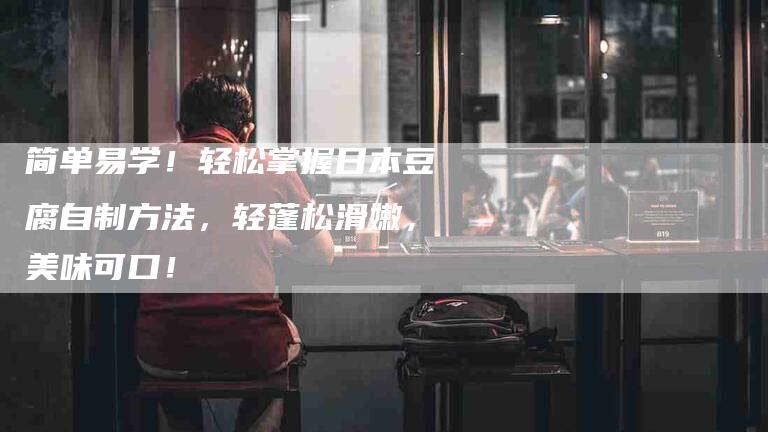 简单易学！轻松掌握日本豆腐自制方法，轻蓬松滑嫩，美味可口！