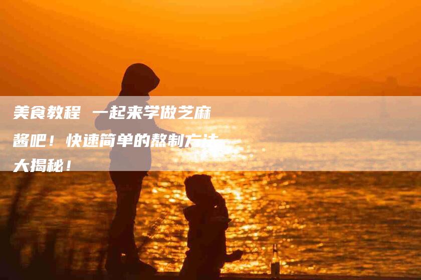 美食教程 一起来学做芝麻酱吧！快速简单的熬制方法大揭秘！-住家保姆月嫂服务_家政保洁钟点工家政服务_速上门月嫂网首页