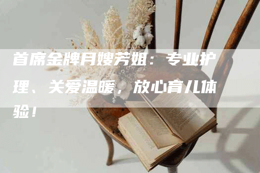 首席金牌月嫂芳姐：专业护理、关爱温暖，放心育儿体验！