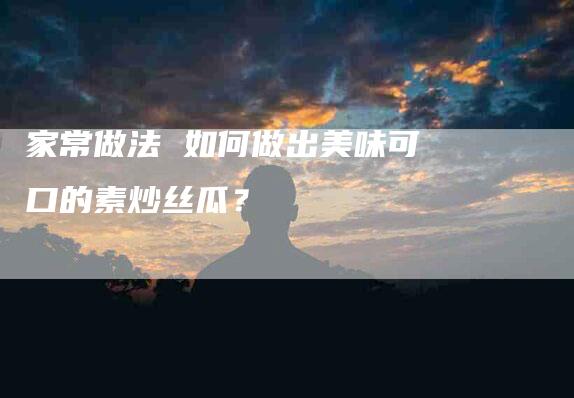 家常做法 如何做出美味可口的素炒丝瓜？-住家保姆月嫂服务_家政保洁钟点工家政服务_速上门月嫂网首页