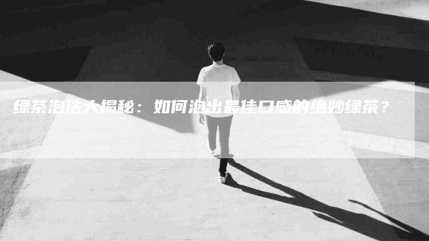 绿茶泡法大揭秘：如何泡出最佳口感的绝妙绿茶？-住家保姆月嫂服务_家政保洁钟点工家政服务_速上门月嫂网首页
