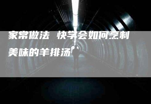 家常做法 快学会如何烹制美味的羊排汤-住家保姆月嫂服务_家政保洁钟点工家政服务_速上门月嫂网首页