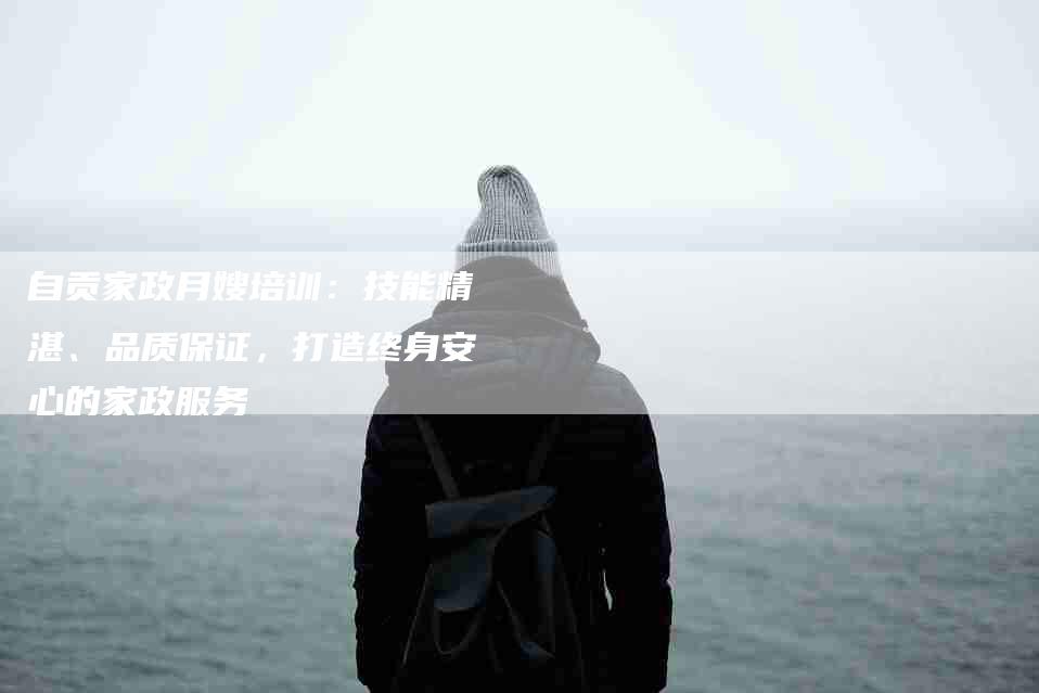 自贡家政月嫂培训：技能精湛、品质保证，打造终身安心的家政服务-住家保姆月嫂服务_家政保洁钟点工家政服务_速上门月嫂网首页