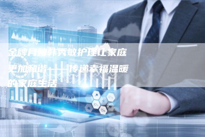 金牌月嫂韩秀敏护理让家庭更加和谐——传递幸福温暖的家庭生活-住家保姆月嫂服务_家政保洁钟点工家政服务_速上门月嫂网首页