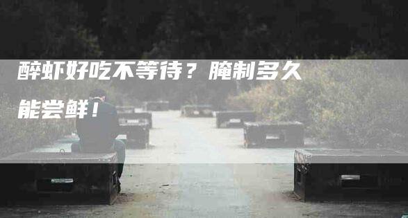 醉虾好吃不等待？腌制多久能尝鲜！-住家保姆月嫂服务_家政保洁钟点工家政服务_速上门月嫂网首页