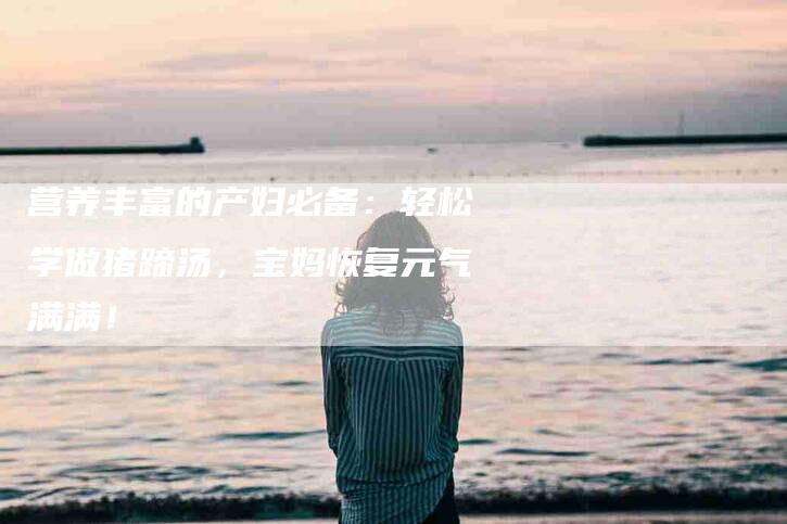 营养丰富的产妇必备：轻松学做猪蹄汤，宝妈恢复元气满满！-速上门月嫂网