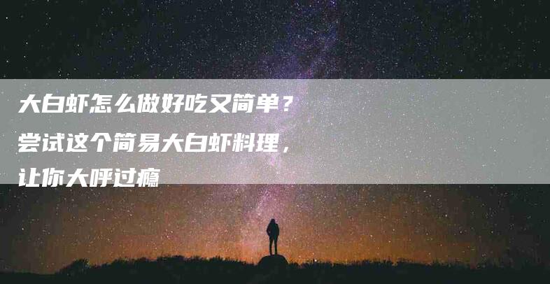 大白虾怎么做好吃又简单？尝试这个简易大白虾料理，让你大呼过瘾
