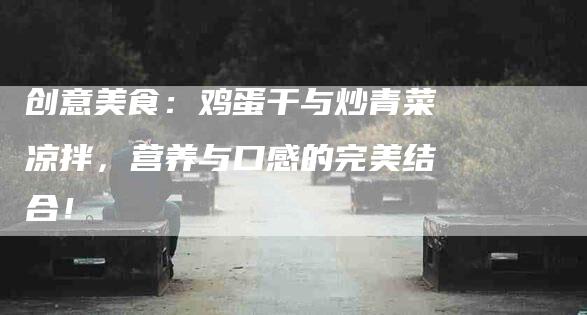 创意美食：鸡蛋干与炒青菜凉拌，营养与口感的完美结合！-住家保姆月嫂服务_家政保洁钟点工家政服务_速上门月嫂网首页