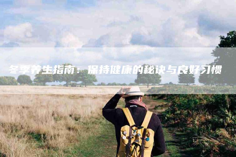 冬季养生指南：保持健康的秘诀与良好习惯-住家保姆月嫂服务_家政保洁钟点工家政服务_速上门月嫂网首页