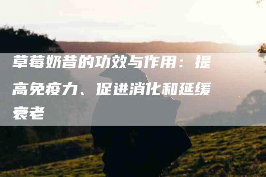 草莓奶昔的功效与作用：提高免疫力、促进消化和延缓衰老
