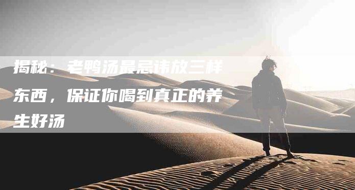 揭秘：老鸭汤最忌讳放三样东西，保证你喝到真正的养生好汤-住家保姆月嫂服务_家政保洁钟点工家政服务_速上门月嫂网首页