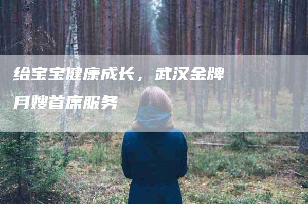 给宝宝健康成长，武汉金牌月嫂首席服务