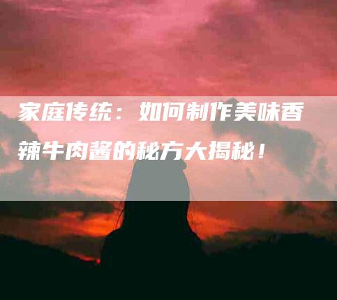 家庭传统：如何制作美味香辣牛肉酱的秘方大揭秘！