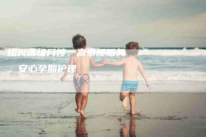 绍兴高级月嫂：高素质服务，安心孕期护理-住家保姆月嫂服务_家政保洁钟点工家政服务_速上门月嫂网首页