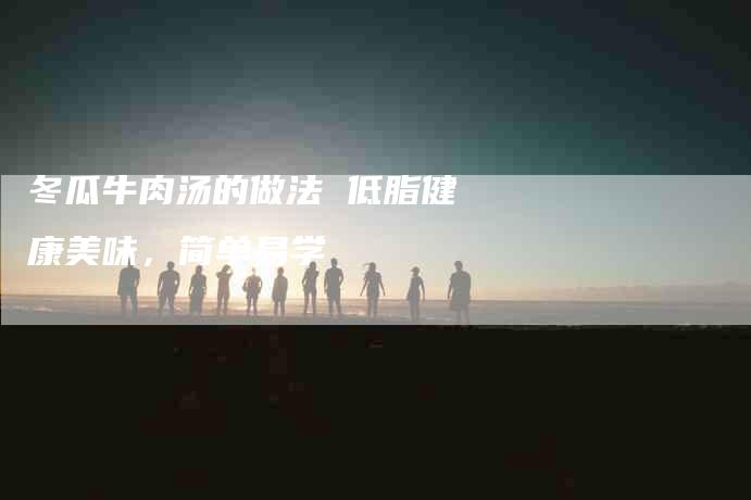 冬瓜牛肉汤的做法 低脂健康美味，简单易学-住家保姆月嫂服务_家政保洁钟点工家政服务_速上门月嫂网首页