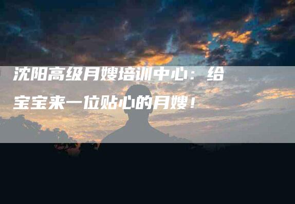 沈阳高级月嫂培训中心：给宝宝来一位贴心的月嫂！-住家保姆月嫂服务_家政保洁钟点工家政服务_速上门月嫂网首页