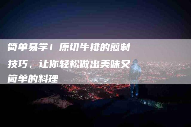 简单易学！原切牛排的煎制技巧，让你轻松做出美味又简单的料理
