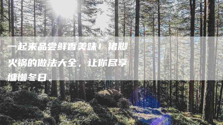 一起来品尝鲜香美味！猪脚火锅的做法大全，让你尽享慵懒冬日。-住家保姆月嫂服务_家政保洁钟点工家政服务_速上门月嫂网首页