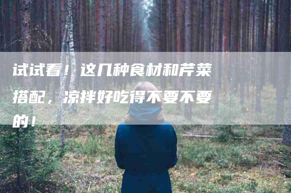 试试看！这几种食材和芹菜搭配，凉拌好吃得不要不要的！