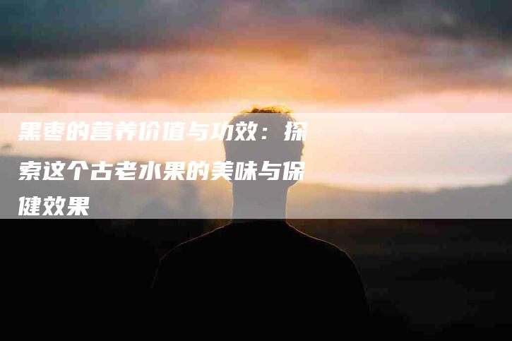 黑枣的营养价值与功效：探索这个古老水果的美味与保健效果