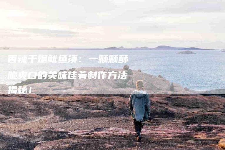 香辣干煸鱿鱼须：一颗颗酥脆爽口的美味佳肴制作方法揭秘！-住家保姆月嫂服务_家政保洁钟点工家政服务_速上门月嫂网首页