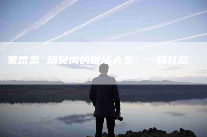 家常菜 扇贝肉的做法大全，一网打尽