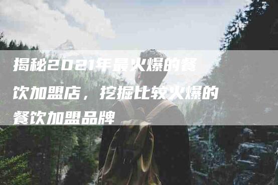 揭秘2021年最火爆的餐饮加盟店，挖掘比较火爆的餐饮加盟品牌