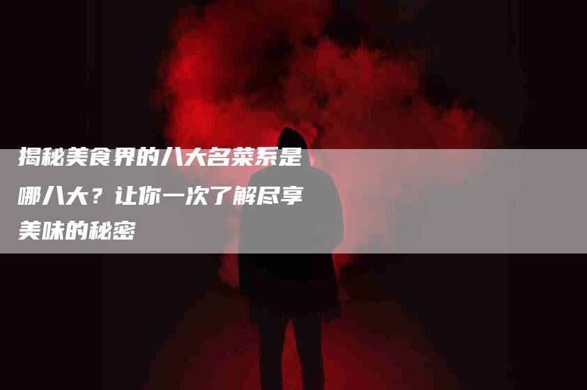揭秘美食界的八大名菜系是哪八大？让你一次了解尽享美味的秘密-住家保姆月嫂服务_家政保洁钟点工家政服务_速上门月嫂网首页